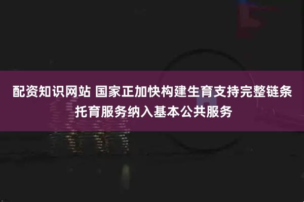 配资知识网站 国家正加快构建生育支持完整链条 托育服务纳入基本公共服务