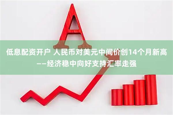 低息配资开户 人民币对美元中间价创14个月新高——经济稳中向好支持汇率走强