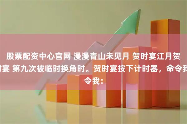 股票配资中心官网 漫漫青山未见月 贺时宴江月贺时宴 第九次被临时换角时。贺时宴按下计时器，命令我：