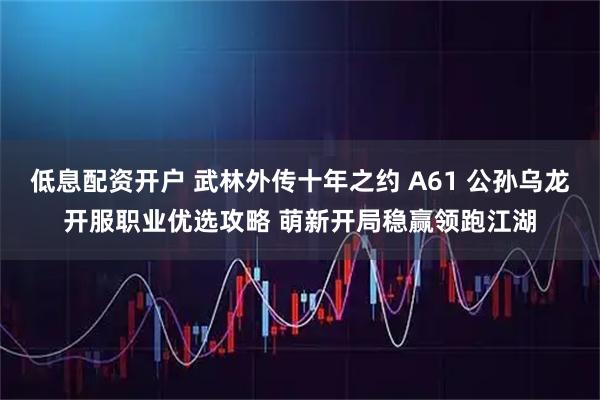 低息配资开户 武林外传十年之约 A61 公孙乌龙开服职业优选攻略 萌新开局稳赢领跑江湖