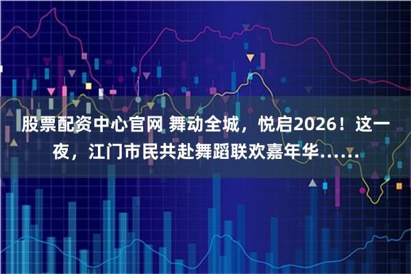 股票配资中心官网 舞动全城，悦启2026！这一夜，江门市民共赴舞蹈联欢嘉年华……