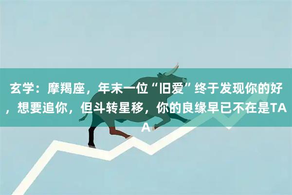 玄学：摩羯座，年末一位“旧爱”终于发现你的好，想要追你，但斗转星移，你的良缘早已不在是TA