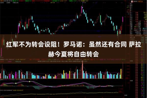 红军不为转会设阻！罗马诺：虽然还有合同 萨拉赫今夏将自由转会